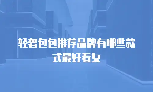 轻奢包包推荐品牌有哪些款式最好看女