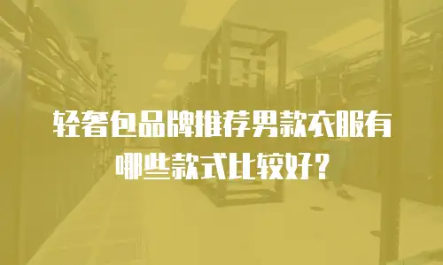 轻奢包品牌推荐男款衣服有哪些款式比较好？