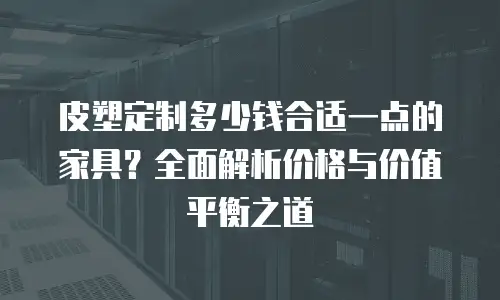 皮塑定制多少钱合适一点的家具？全面解析价格与价值平衡之道