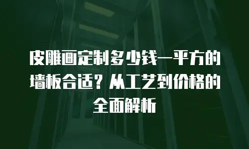 皮雕画定制多少钱一平方的墙板合适？从工艺到价格的全面解析