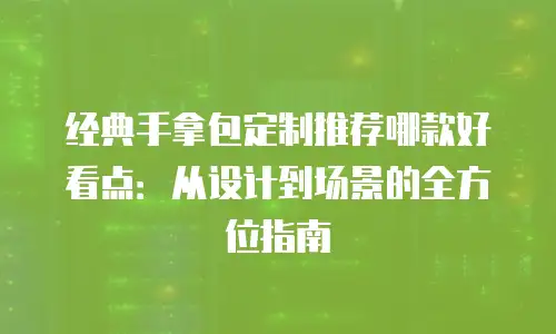 经典手拿包定制推荐哪款好看点：从设计到场景的全方位指南