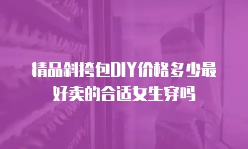 精品斜挎包DIY价格多少最好卖的合适女生穿吗