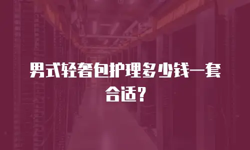 男式轻奢包护理多少钱一套合适？