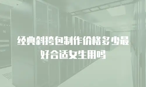 经典斜挎包制作价格多少最好合适女生用吗