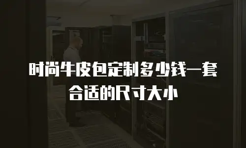 时尚牛皮包定制多少钱一套合适的尺寸大小