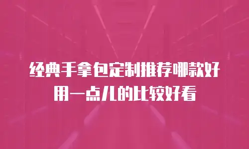 经典手拿包定制推荐哪款好用一点儿的比较好看
