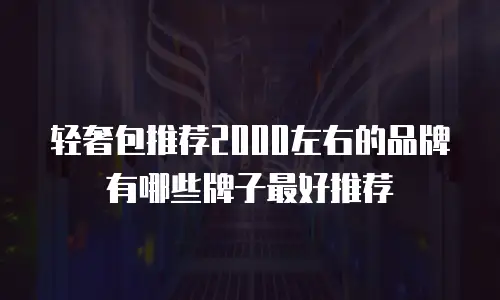 轻奢包推荐2000左右的品牌有哪些牌子最好推荐