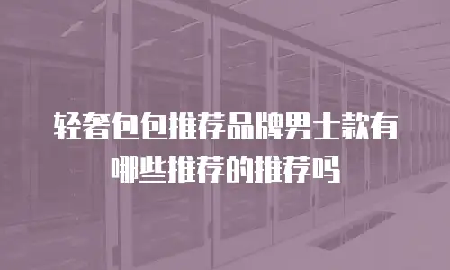 轻奢包包推荐品牌男士款有哪些推荐的推荐吗