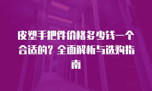 皮塑手把件价格多少钱一个合适的？全面解析与选购指南