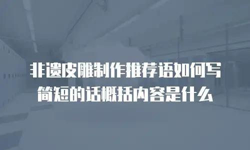 非遗皮雕制作推荐语如何写简短的话概括内容是什么