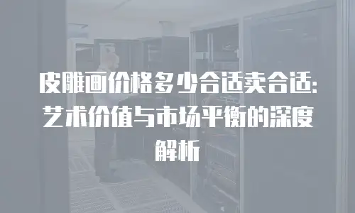 皮雕画价格多少合适卖合适：艺术价值与市场平衡的深度解析