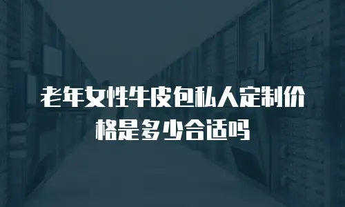 老年女性牛皮包私人定制价格是多少合适吗