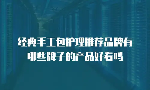 经典手工包护理推荐品牌有哪些牌子的产品好看吗