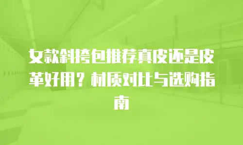 女款斜挎包推荐真皮还是皮革好用？材质对比与选购指南