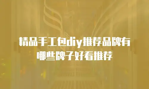 精品手工包diy推荐品牌有哪些牌子好看推荐