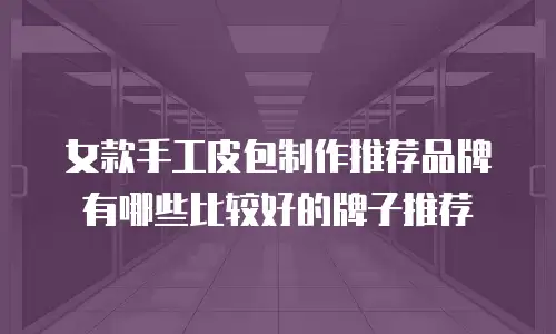 女款手工皮包制作推荐品牌有哪些比较好的牌子推荐