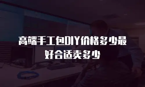 高端手工包DIY价格多少最好合适卖多少