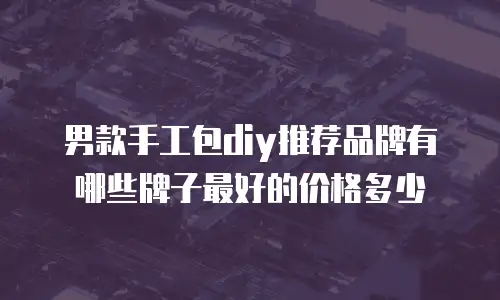 男款手工包diy推荐品牌有哪些牌子最好的价格多少