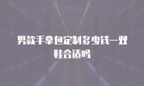 男款手拿包定制多少钱一双鞋合适吗