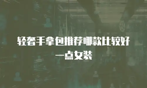 轻奢手拿包推荐哪款比较好一点女装