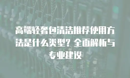 高端轻奢包清洁推荐使用方法是什么类型？全面解析与专业建议