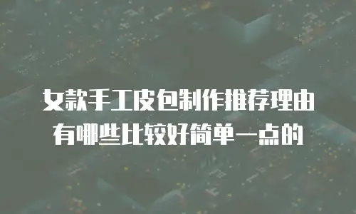 女款手工皮包制作推荐理由有哪些比较好简单一点的