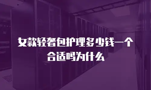 女款轻奢包护理多少钱一个合适吗为什么