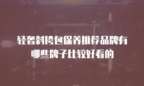 轻奢斜挎包保养推荐品牌有哪些牌子比较好看的