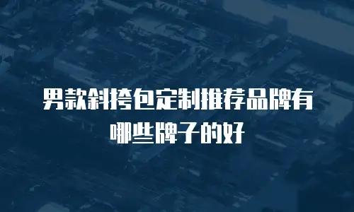 男款斜挎包定制推荐品牌有哪些牌子的好