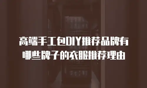 高端手工包DIY推荐品牌有哪些牌子的衣服推荐理由