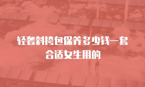 轻奢斜挎包保养多少钱一套合适女生用的