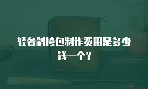 轻奢斜挎包制作费用是多少钱一个？