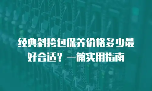 经典斜挎包保养价格多少最好合适？一篇实用指南