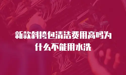 新款斜挎包清洁费用高吗为什么不能用水洗
