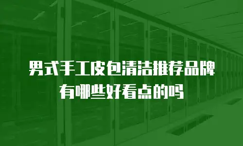 男式手工皮包清洁推荐品牌有哪些好看点的吗