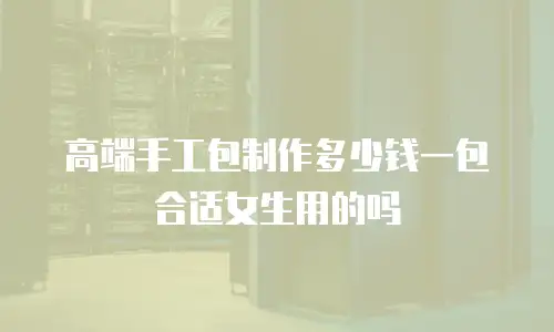 高端手工包制作多少钱一包合适女生用的吗