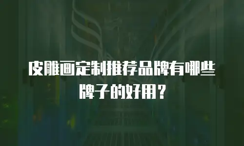 皮雕画定制推荐品牌有哪些牌子的好用？