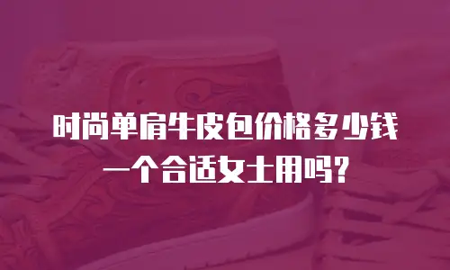 时尚单肩牛皮包价格多少钱一个合适女士用吗？