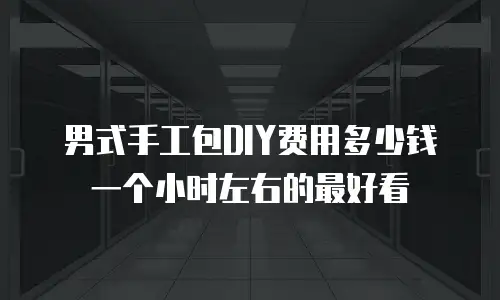 男式手工包DIY费用多少钱一个小时左右的最好看
