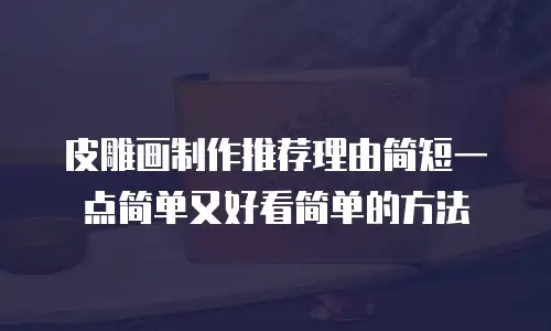皮雕画制作推荐理由简短一点简单又好看简单的方法