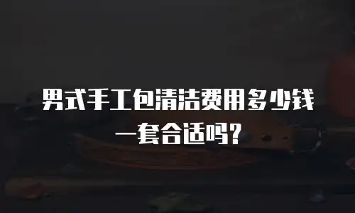 男式手工包清洁费用多少钱一套合适吗？