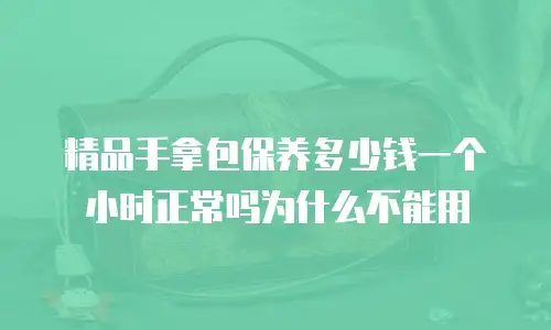 精品手拿包保养多少钱一个小时正常吗为什么不能用