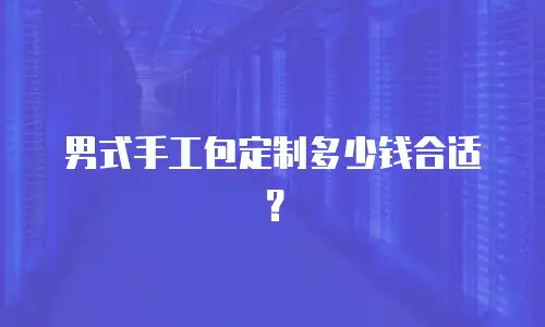 男式手工包定制多少钱合适？