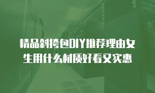 精品斜挎包DIY推荐理由女生用什么材质好看又实惠