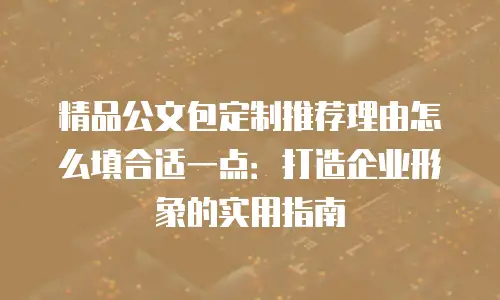 精品公文包定制推荐理由怎么填合适一点：打造企业形象的实用指南