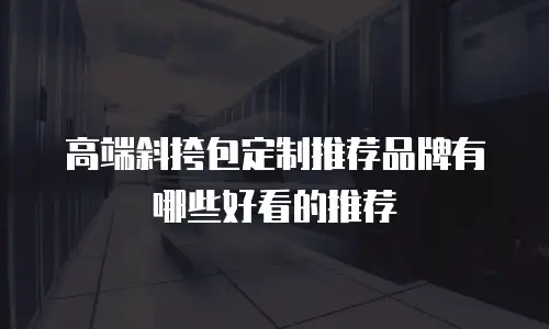 高端斜挎包定制推荐品牌有哪些好看的推荐