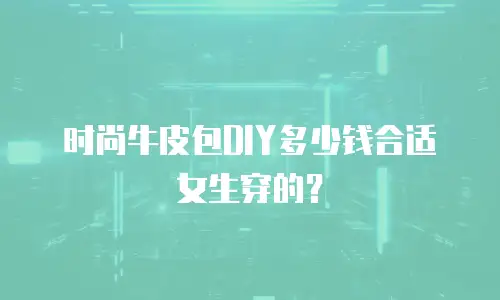 时尚牛皮包DIY多少钱合适女生穿的？