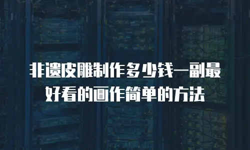 非遗皮雕制作多少钱一副最好看的画作简单的方法