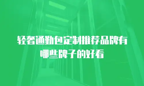 轻奢通勤包定制推荐品牌有哪些牌子的好看