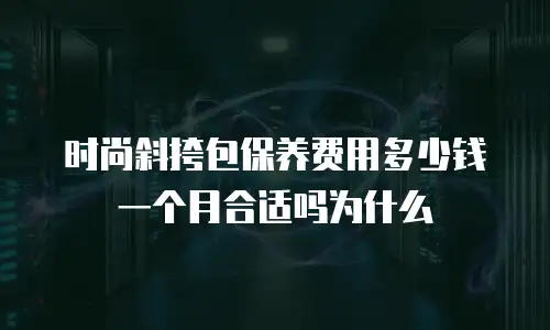 时尚斜挎包保养费用多少钱一个月合适吗为什么